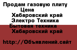 Продам газовую плиту › Цена ­ 6 000 - Хабаровский край Электро-Техника » Бытовая техника   . Хабаровский край